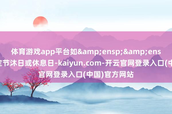 体育游戏app平台如  该日为法定节沐日或休息日-kaiyun.com-开云官网登录入口(中国)官方网站