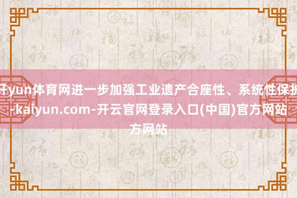 开yun体育网进一步加强工业遗产合座性、系统性保护-kaiyun.com-开云官网登录入口(中国)官方网站