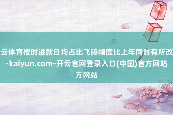 开云体育按时进款日均占比飞腾幅度比上年同时有所改善-kaiyun.com-开云官网登录入口(中国)官方网站