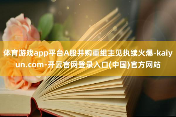 体育游戏app平台A股并购重组主见执续火爆-kaiyun.com-开云官网登录入口(中国)官方网站