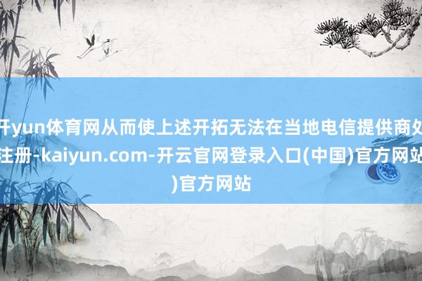 开yun体育网从而使上述开拓无法在当地电信提供商处注册-kaiyun.com-开云官网登录入口(中国)官方网站