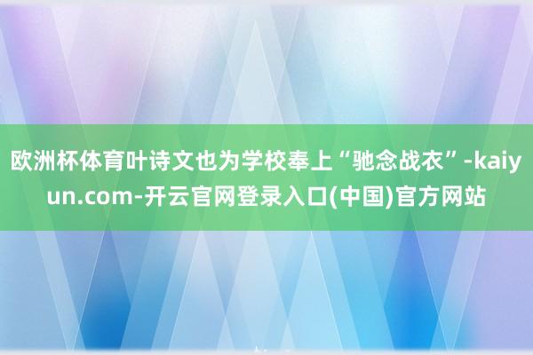 欧洲杯体育叶诗文也为学校奉上“驰念战衣”-kaiyun.com-开云官网登录入口(中国)官方网站