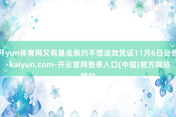 开yun体育网又有基金条约不想法效凭证11月6日公告-kaiyun.com-开云官网登录入口(中国)官方网站