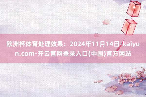 欧洲杯体育处理效果:2024年11月14日-kaiyun.com-开云官网登录入口(中国)官方网站