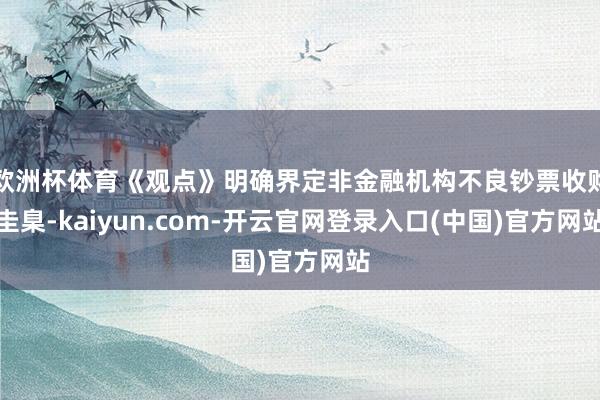 欧洲杯体育《观点》明确界定非金融机构不良钞票收购圭臬-kaiyun.com-开云官网登录入口(中国)官方网站