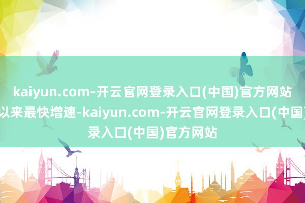 kaiyun.com-开云官网登录入口(中国)官方网站创下本年以来最快增速-kaiyun.com-开云官网登录入口(中国)官方网站
