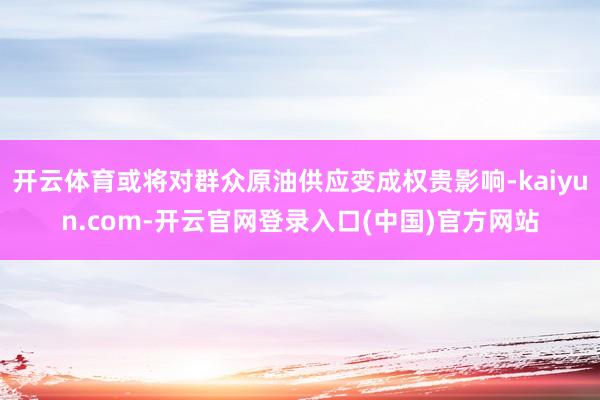 开云体育或将对群众原油供应变成权贵影响-kaiyun.com-开云官网登录入口(中国)官方网站