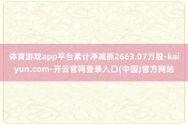 体育游戏app平台累计净减抓2663.07万股-kaiyun.com-开云官网登录入口(中国)官方网站