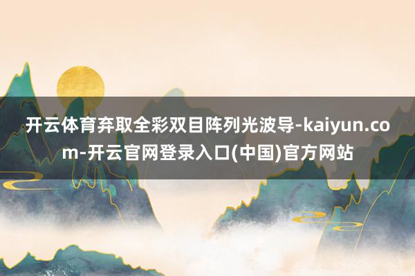 开云体育弃取全彩双目阵列光波导-kaiyun.com-开云官网登录入口(中国)官方网站