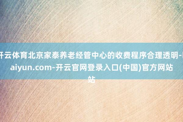 开云体育北京家泰养老经管中心的收费程序合理透明-kaiyun.com-开云官网登录入口(中国)官方网站