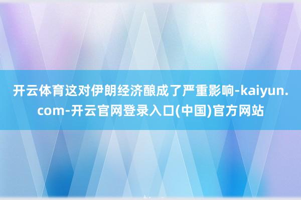 开云体育这对伊朗经济酿成了严重影响-kaiyun.com-开云官网登录入口(中国)官方网站