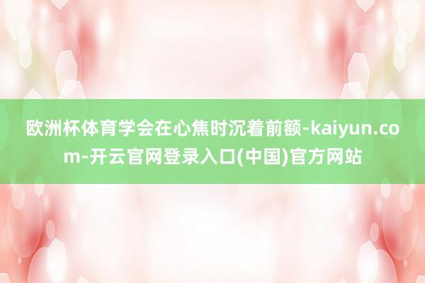 欧洲杯体育学会在心焦时沉着前额-kaiyun.com-开云官网登录入口(中国)官方网站
