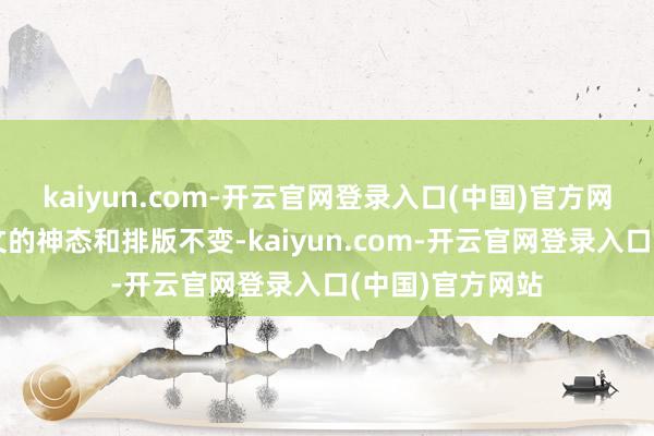 kaiyun.com-开云官网登录入口(中国)官方网站同期保抓原文的神态和排版不变-kaiyun.com-开云官网登录入口(中国)官方网站