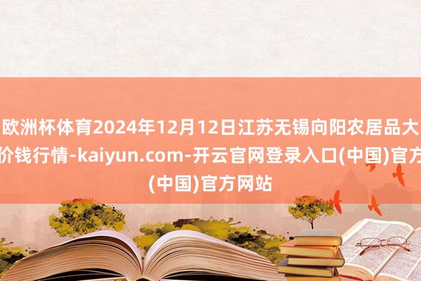 欧洲杯体育2024年12月12日江苏无锡向阳农居品大阛阓价钱行情-kaiyun.com-开云官网登录入口(中国)官方网站