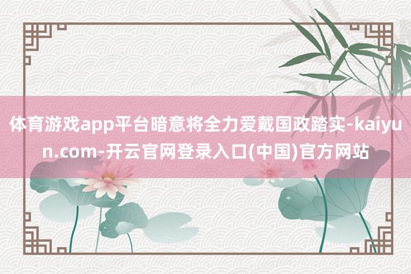 体育游戏app平台暗意将全力爱戴国政踏实-kaiyun.com-开云官网登录入口(中国)官方网站