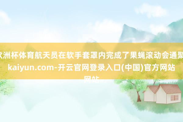 欧洲杯体育航天员在软手套罩内完成了果蝇滚动会通聚-kaiyun.com-开云官网登录入口(中国)官方网站