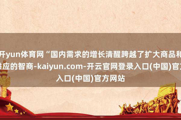 开yun体育网“国内需求的增长清醒跨越了扩大商品和奇迹供应的智商-kaiyun.com-开云官网登录入口(中国)官方网站