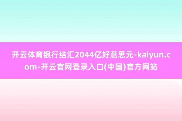 开云体育银行结汇2044亿好意思元-kaiyun.com-开云官网登录入口(中国)官方网站
