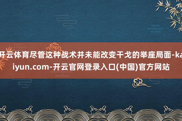 开云体育尽管这种战术并未能改变干戈的举座局面-kaiyun.com-开云官网登录入口(中国)官方网站