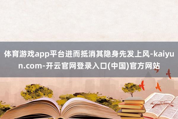 体育游戏app平台进而抵消其隐身先发上风-kaiyun.com-开云官网登录入口(中国)官方网站