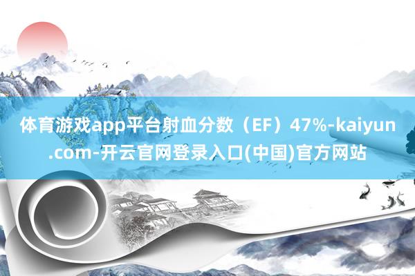 体育游戏app平台射血分数(EF)47%-kaiyun.com-开云官网登录入口(中国)官方网站