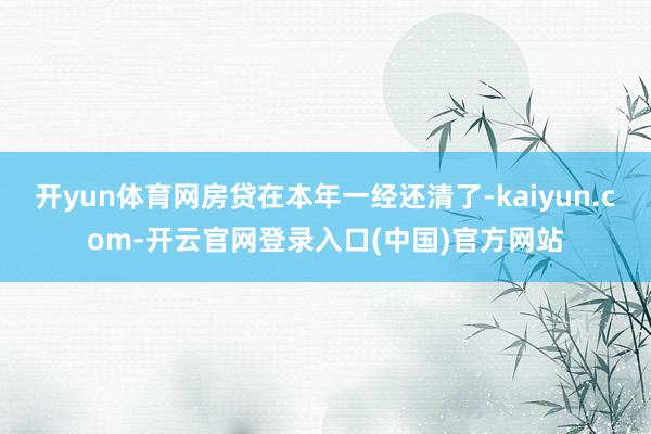 开yun体育网房贷在本年一经还清了-kaiyun.com-开云官网登录入口(中国)官方网站