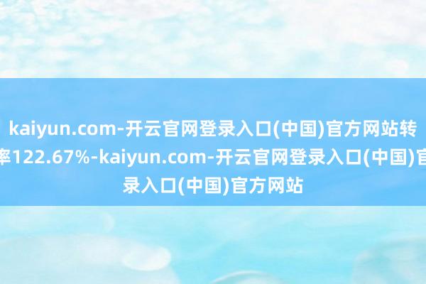 kaiyun.com-开云官网登录入口(中国)官方网站转股溢价率122.67%-kaiyun.com-开云官网登录入口(中国)官方网站