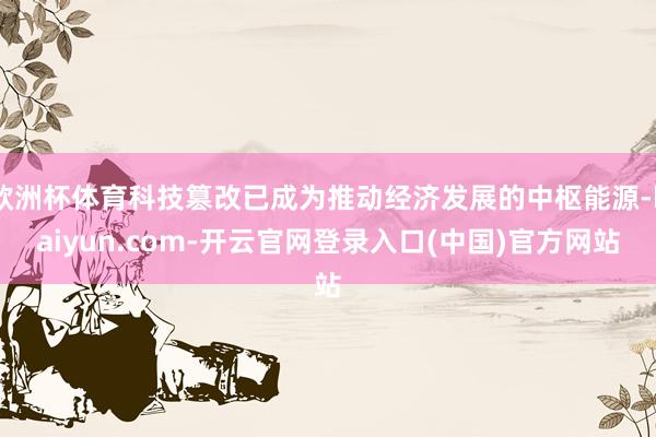 欧洲杯体育科技篡改已成为推动经济发展的中枢能源-kaiyun.com-开云官网登录入口(中国)官方网站