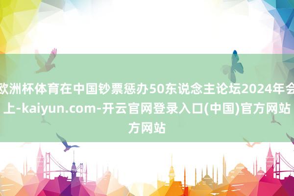 欧洲杯体育在中国钞票惩办50东说念主论坛2024年会上-kaiyun.com-开云官网登录入口(中国)官方网站