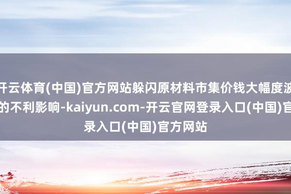 开云体育(中国)官方网站躲闪原材料市集价钱大幅度波动带来的不利影响-kaiyun.com-开云官网登录入口(中国)官方网站