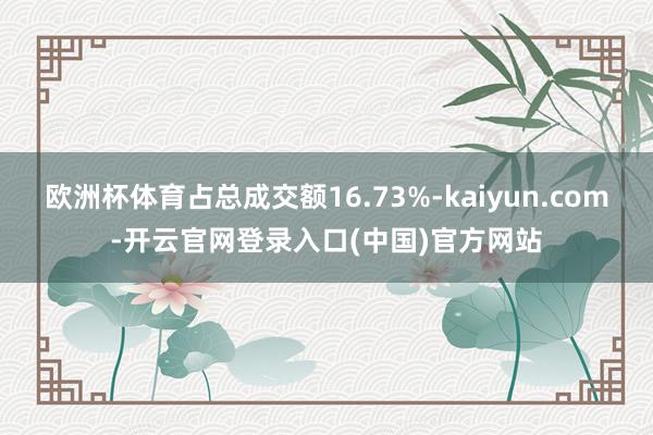 欧洲杯体育占总成交额16.73%-kaiyun.com-开云官网登录入口(中国)官方网站