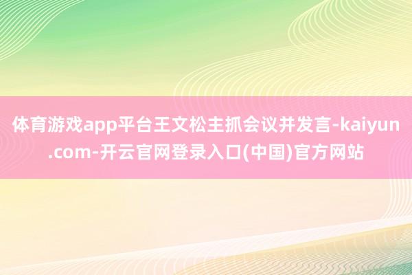 体育游戏app平台王文松主抓会议并发言-kaiyun.com-开云官网登录入口(中国)官方网站