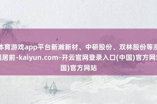 体育游戏app平台新瀚新材、中研股份、双林股份等涨幅居前-kaiyun.com-开云官网登录入口(中国)官方网站