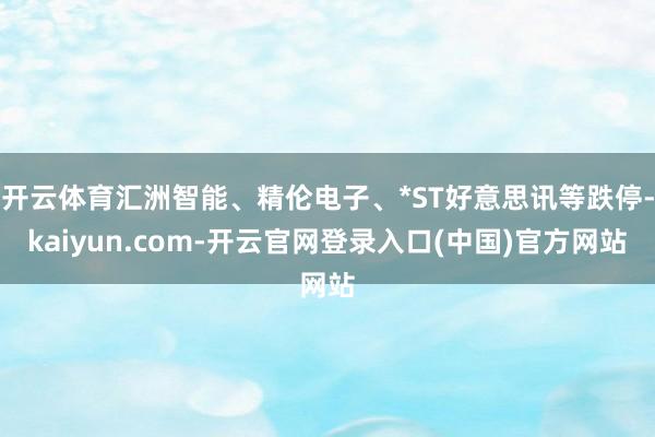 开云体育汇洲智能、精伦电子、*ST好意思讯等跌停-kaiyun.com-开云官网登录入口(中国)官方网站