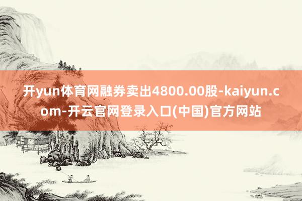 开yun体育网融券卖出4800.00股-kaiyun.com-开云官网登录入口(中国)官方网站