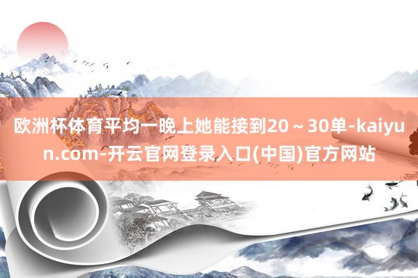 欧洲杯体育平均一晚上她能接到20～30单-kaiyun.com-开云官网登录入口(中国)官方网站