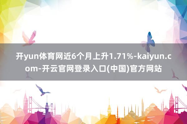 开yun体育网近6个月上升1.71%-kaiyun.com-开云官网登录入口(中国)官方网站