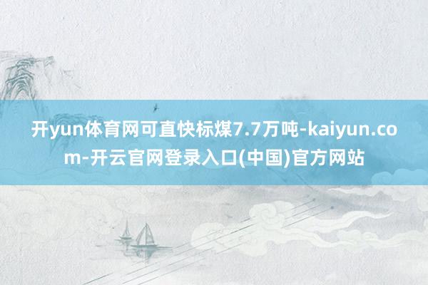 开yun体育网可直快标煤7.7万吨-kaiyun.com-开云官网登录入口(中国)官方网站