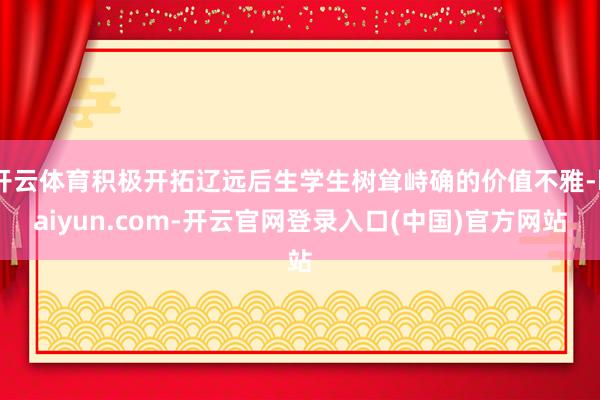 开云体育积极开拓辽远后生学生树耸峙确的价值不雅-kaiyun.com-开云官网登录入口(中国)官方网站