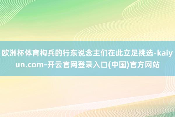 欧洲杯体育构兵的行东说念主们在此立足挑选-kaiyun.com-开云官网登录入口(中国)官方网站