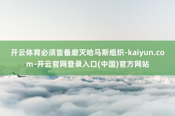开云体育必须皆备磨灭哈马斯组织-kaiyun.com-开云官网登录入口(中国)官方网站