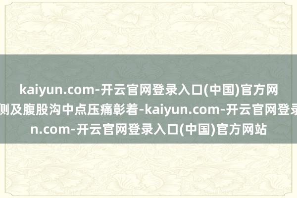 kaiyun.com-开云官网登录入口(中国)官方网站老东说念主左髋外侧及腹股沟中点压痛彰着-kaiyun.com-开云官网登录入口(中国)官方网站