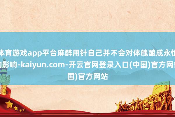 体育游戏app平台麻醉用针自己并不会对体魄酿成永恒的影响-kaiyun.com-开云官网登录入口(中国)官方网站