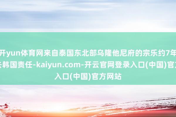 开yun体育网来自泰国东北部乌隆他尼府的宗乐约7年前前去韩国责任-kaiyun.com-开云官网登录入口(中国)官方网站