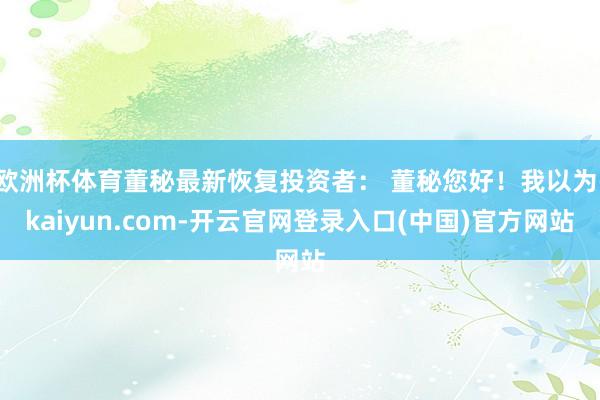 欧洲杯体育董秘最新恢复投资者： 董秘您好！我以为-kaiyun.com-开云官网登录入口(中国)官方网站