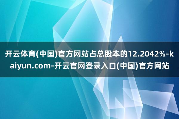 开云体育(中国)官方网站占总股本的12.2042%-kaiyun.com-开云官网登录入口(中国)官方网站