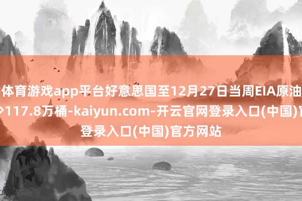 体育游戏app平台好意思国至12月27日当周EIA原油库存减少117.8万桶-kaiyun.com-开云官网登录入口(中国)官方网站