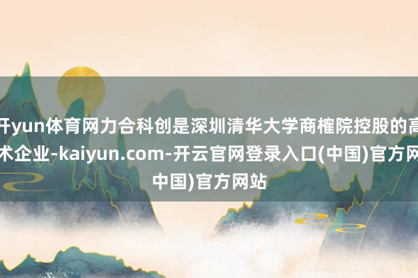 开yun体育网力合科创是深圳清华大学商榷院控股的高技术企业-kaiyun.com-开云官网登录入口(中国)官方网站