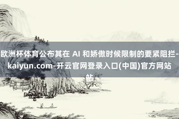 欧洲杯体育公布其在 AI 和娇傲时候限制的要紧阻拦-kaiyun.com-开云官网登录入口(中国)官方网站