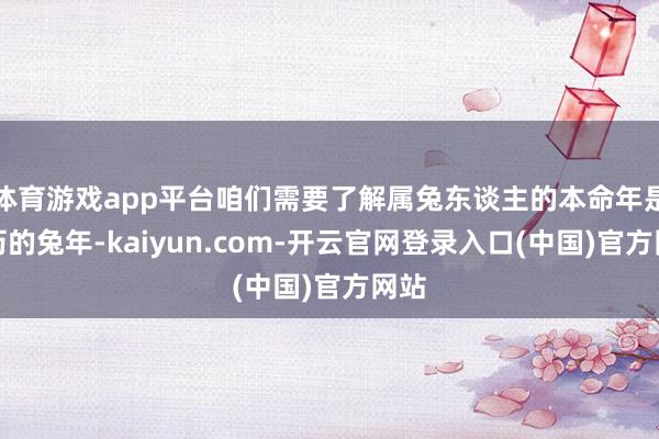 体育游戏app平台咱们需要了解属兔东谈主的本命年是农历的兔年-kaiyun.com-开云官网登录入口(中国)官方网站
